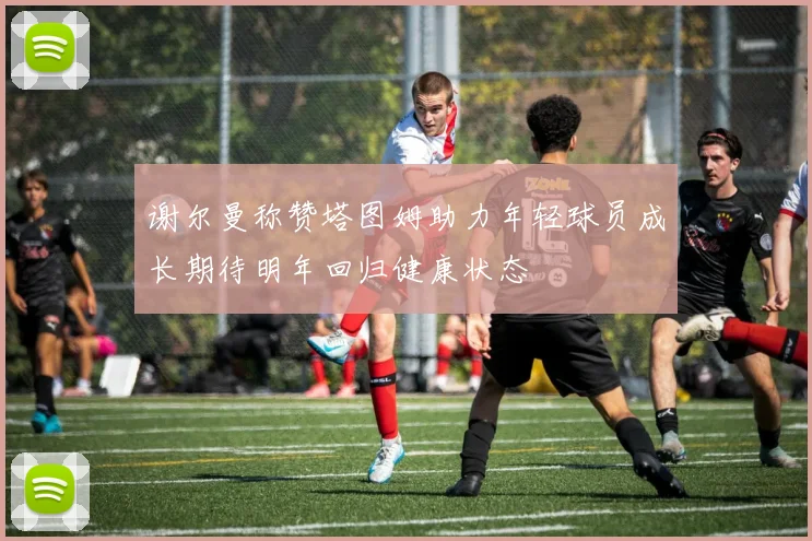 谢尔曼称赞塔图姆助力年轻球员成长期待明年回归健康状态