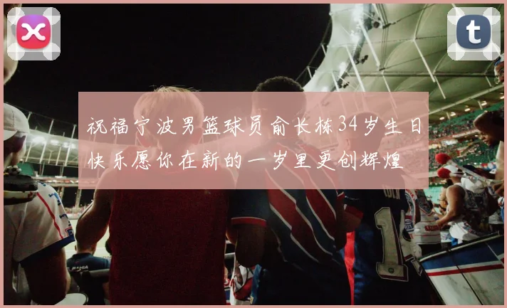 祝福宁波男篮球员俞长栋34岁生日快乐愿你在新的一岁里更创辉煌
