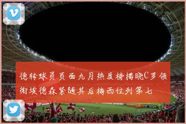 德转球员页面九月热度榜揭晓C罗领衔埃德森紧随其后梅西位列第七