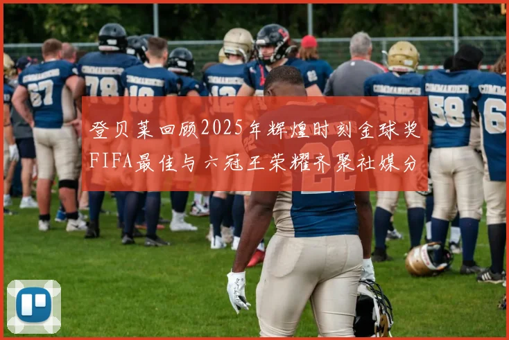 登贝莱回顾2025年辉煌时刻金球奖FIFA最佳与六冠王荣耀齐聚社媒分享