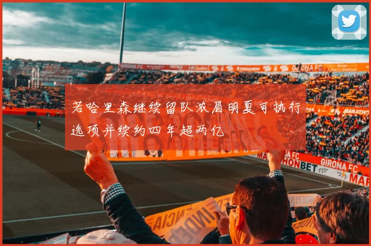 若哈里森继续留队浓眉明夏可执行选项并续约四年超两亿