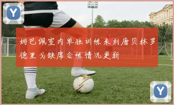 姆巴佩室内单独训练米利唐贝林罗德里戈缺席合练情况更新