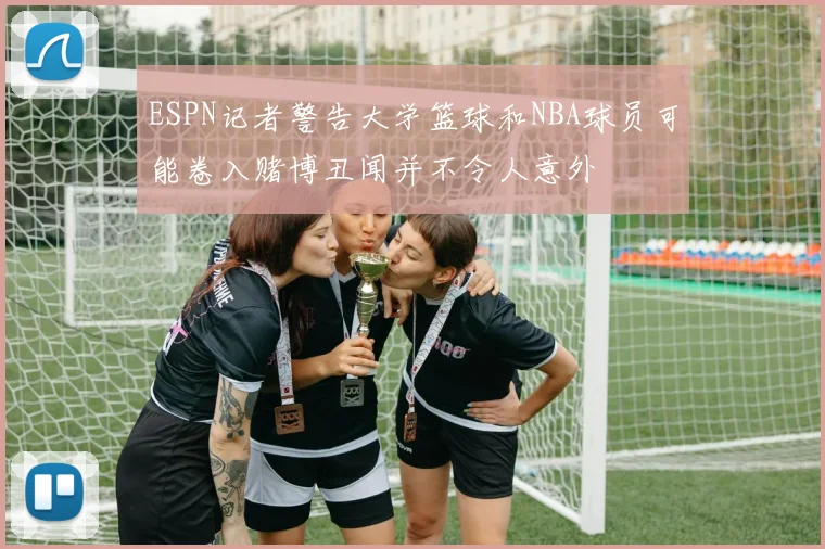 ESPN记者警告大学篮球和NBA球员可能卷入赌博丑闻并不令人意外