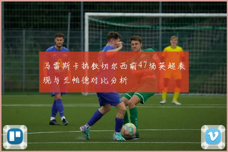 马雷斯卡执教切尔西前47场英超表现与兰帕德对比分析