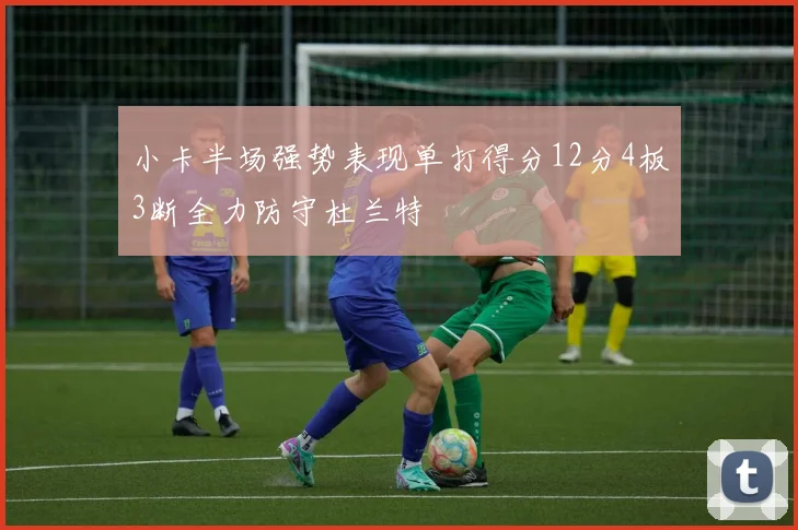 小卡半场强势表现单打得分12分4板3断全力防守杜兰特