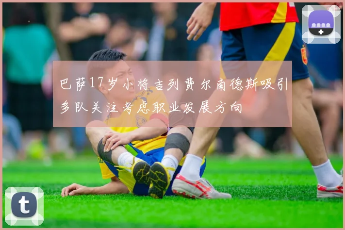 巴萨17岁小将吉列费尔南德斯吸引多队关注考虑职业发展方向