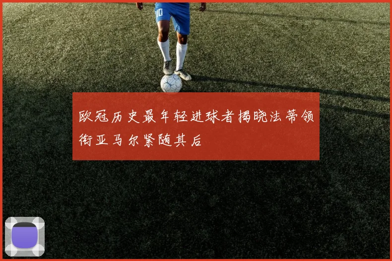 欧冠历史最年轻进球者揭晓法蒂领衔亚马尔紧随其后