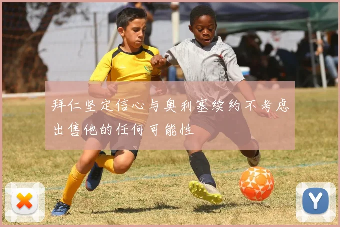 拜仁坚定信心与奥利塞续约不考虑出售他的任何可能性