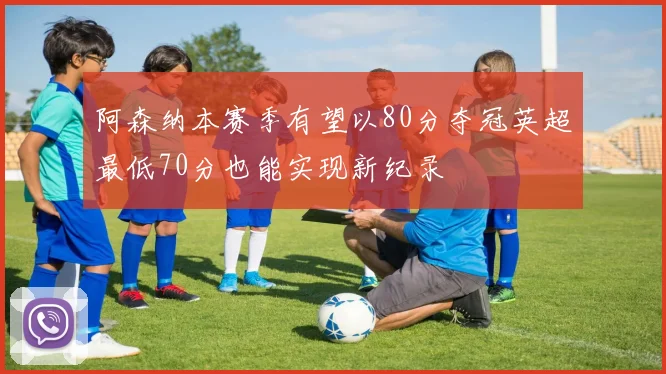 阿森纳本赛季有望以80分夺冠英超最低70分也能实现新纪录