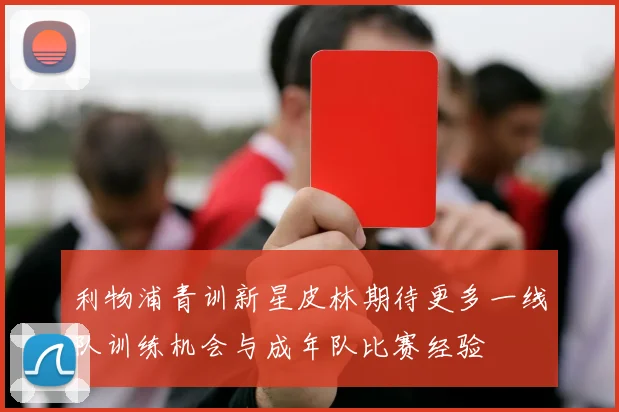 利物浦青训新星皮林期待更多一线队训练机会与成年队比赛经验