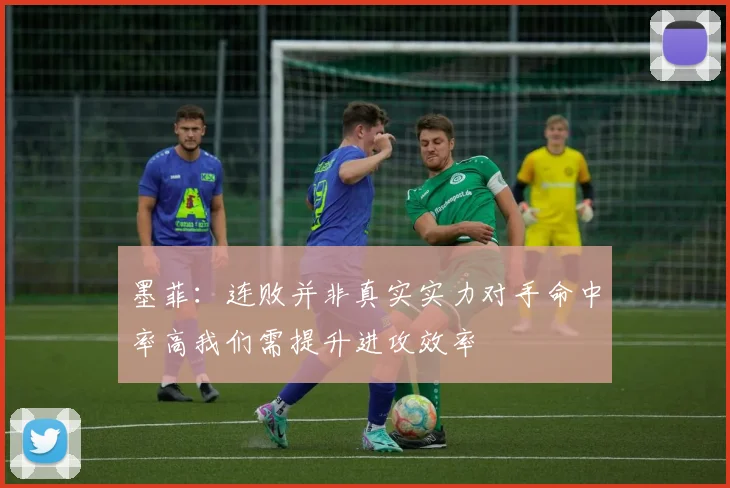 墨菲：连败并非真实实力对手命中率高我们需提升进攻效率