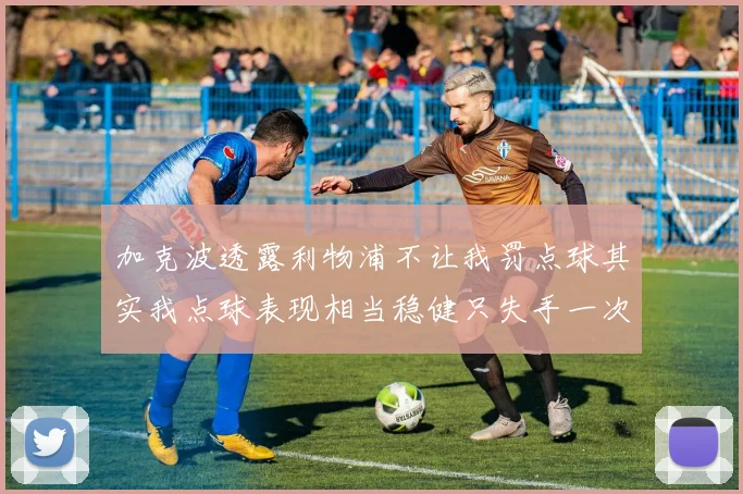 加克波透露利物浦不让我罚点球其实我点球表现相当稳健只失手一次