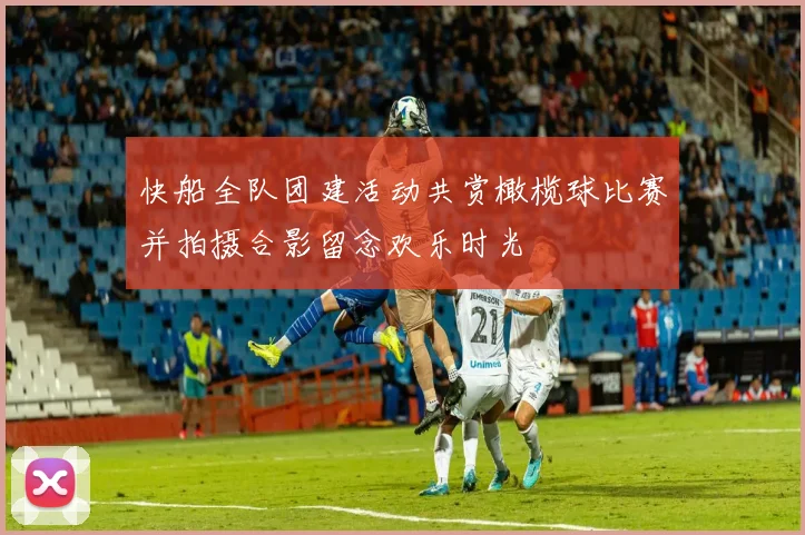 快船全队团建活动共赏橄榄球比赛并拍摄合影留念欢乐时光
