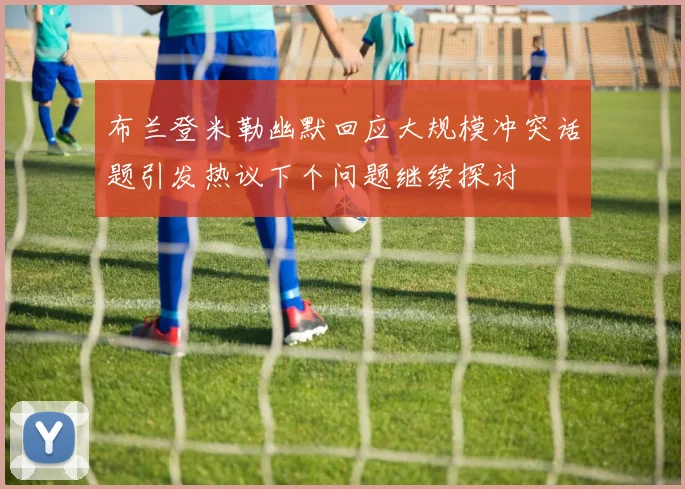 布兰登米勒幽默回应大规模冲突话题引发热议下个问题继续探讨
