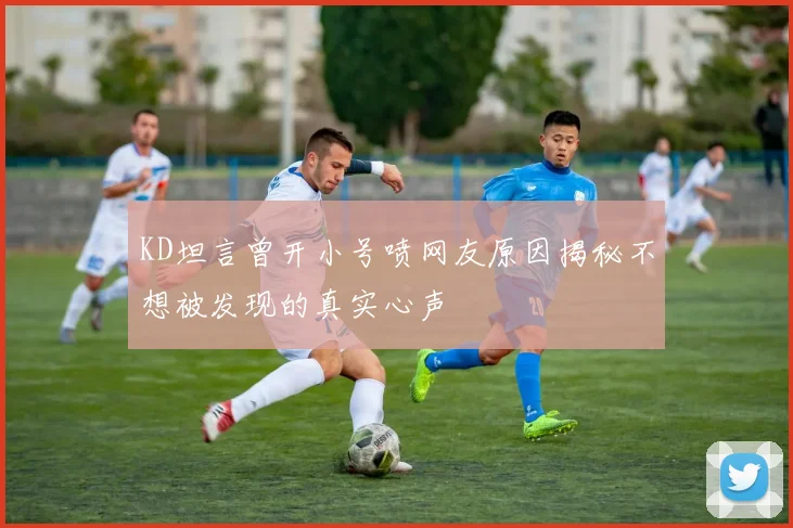 KD坦言曾开小号喷网友原因揭秘不想被发现的真实心声