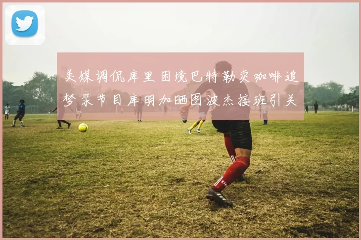 美媒调侃库里困境巴特勒卖咖啡追梦录节目库明加晒图波杰接班引关注