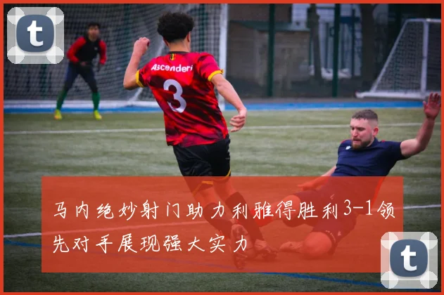 马内绝妙射门助力利雅得胜利3-1领先对手展现强大实力