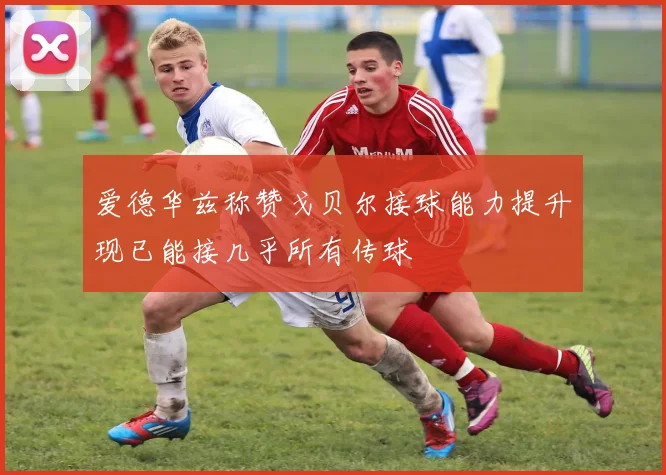 爱德华兹称赞戈贝尔接球能力提升现已能接几乎所有传球